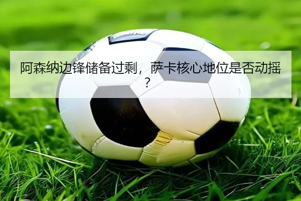 阿森纳边锋储备过剩，萨卡核心地位是否动摇？